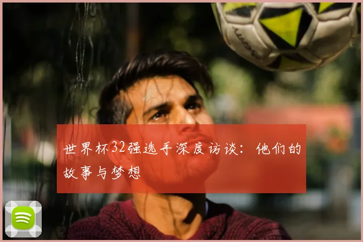 世界杯32强选手深度访谈:他们的故事与梦想