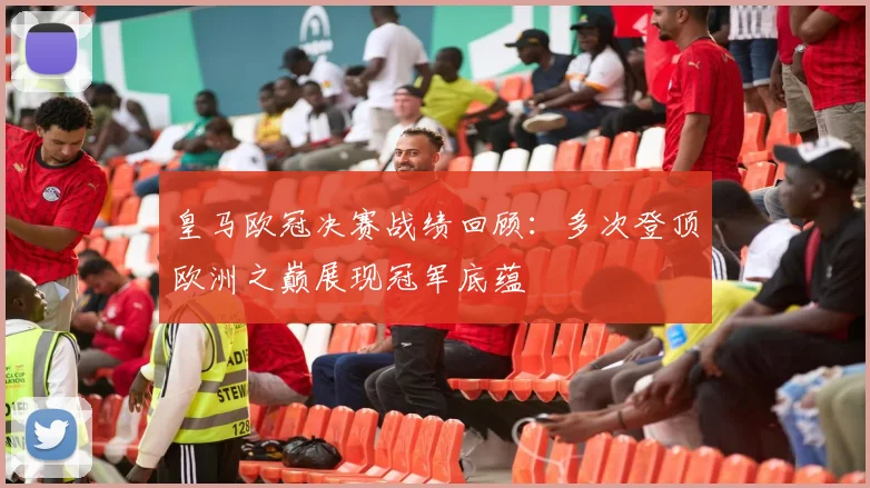 皇马欧冠决赛战绩回顾:多次登顶欧洲之巅展现冠军底蕴
