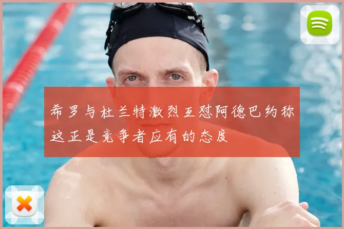 希罗与杜兰特激烈互怼阿德巴约称这正是竞争者应有的态度