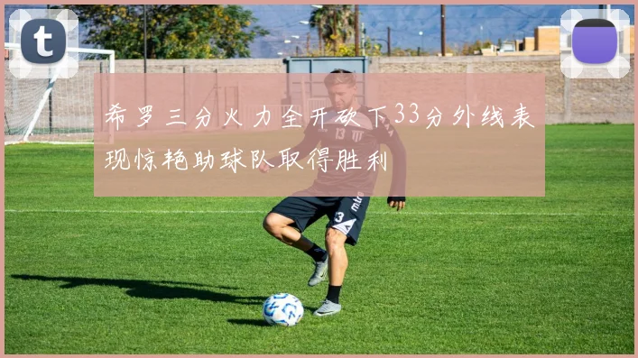 希罗三分火力全开砍下33分外线表现惊艳助球队取得胜利