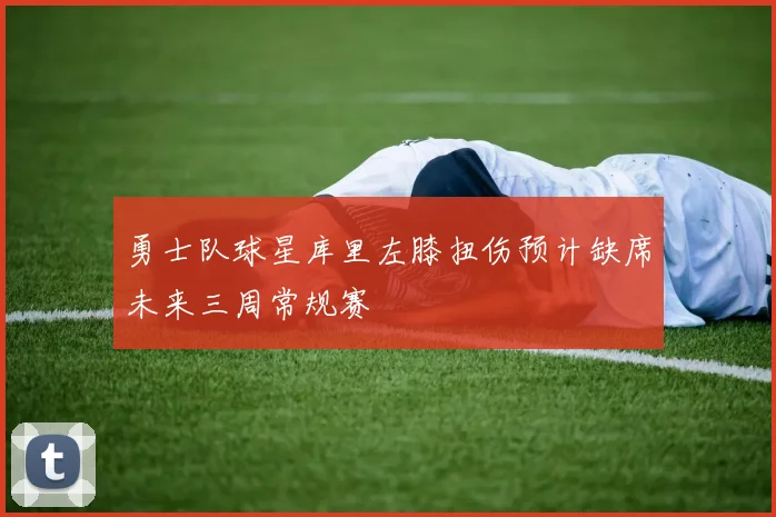 勇士队球星库里左膝扭伤预计缺席未来三周常规赛