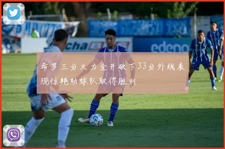 希罗三分火力全开砍下33分外线表现惊艳助球队取得胜利
