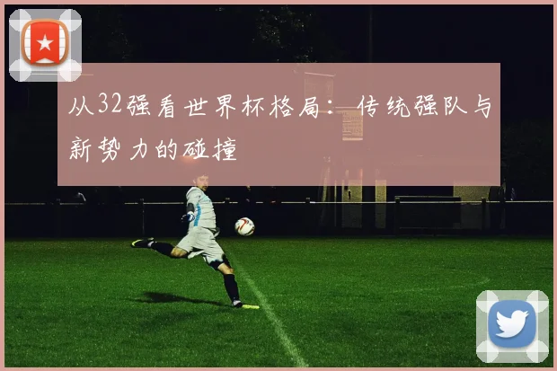 从32强看世界杯格局：传统强队与新势力的碰撞