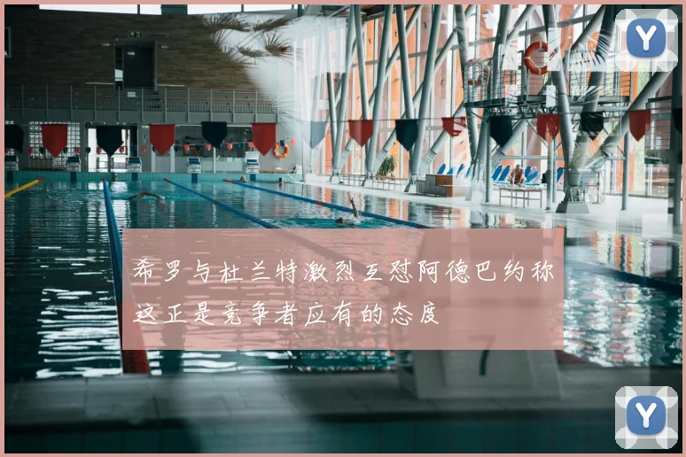 希罗与杜兰特激烈互怼阿德巴约称这正是竞争者应有的态度