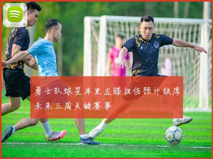 勇士队球星库里左膝扭伤预计缺席未来三周关键赛事