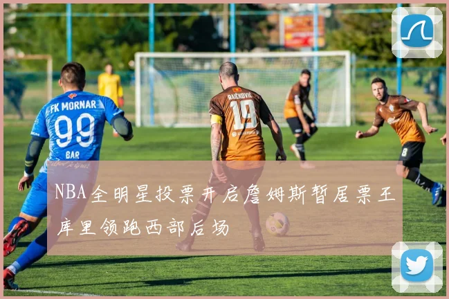 NBA全明星投票开启詹姆斯暂居票王库里领跑西部后场