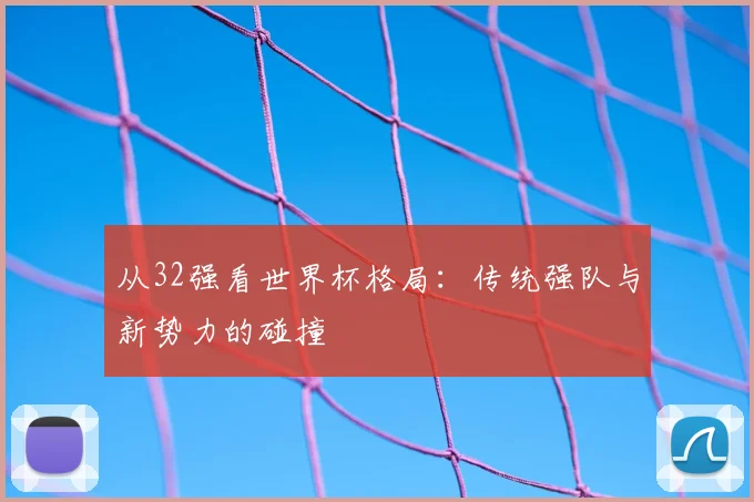 从32强看世界杯格局:传统强队与新势力的碰撞