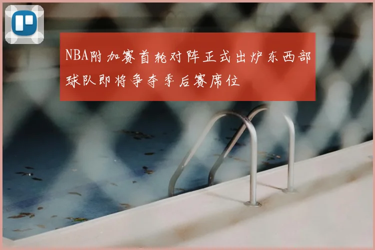 NBA附加赛首轮对阵正式出炉东西部球队即将争夺季后赛席位