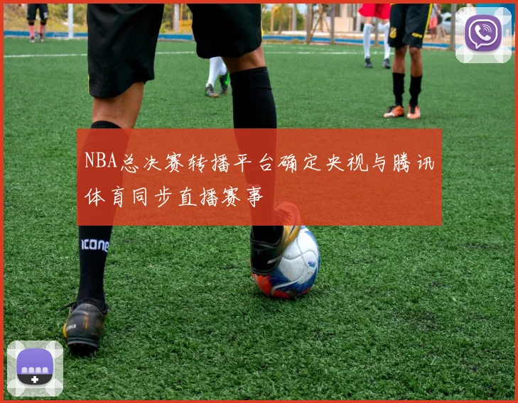 NBA总决赛转播平台确定央视与腾讯体育同步直播赛事