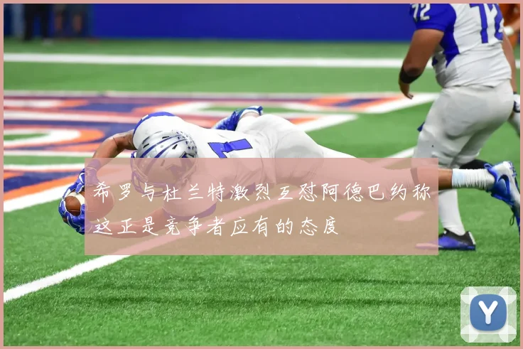 希罗与杜兰特激烈互怼阿德巴约称这正是竞争者应有的态度