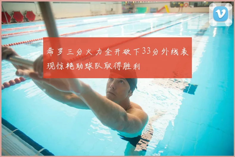 希罗三分火力全开砍下33分外线表现惊艳助球队取得胜利