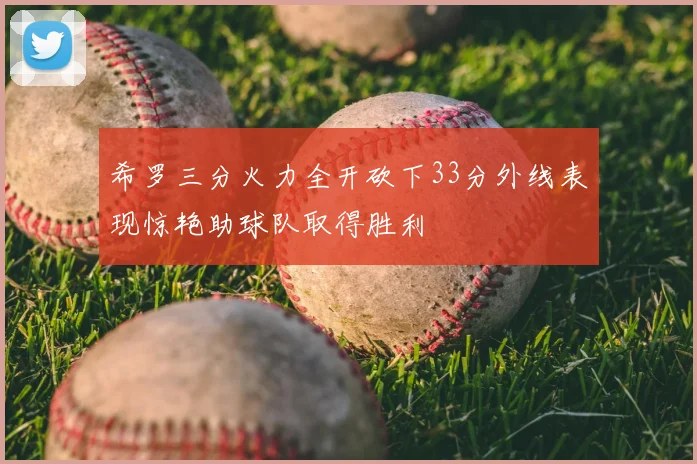 希罗三分火力全开砍下33分外线表现惊艳助球队取得胜利