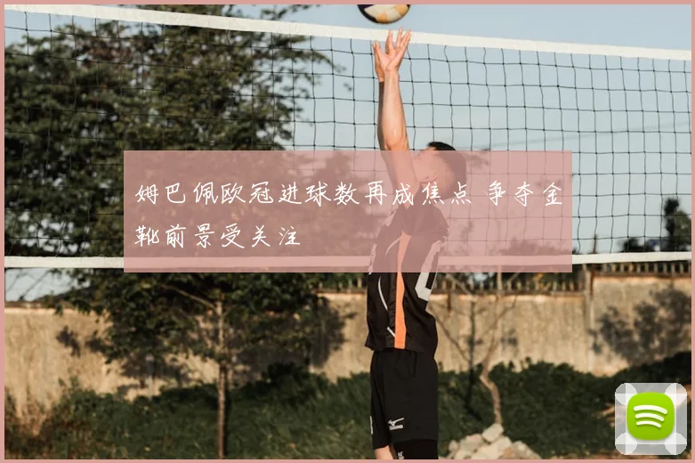 姆巴佩欧冠进球数再成焦点 争夺金靴前景受关注