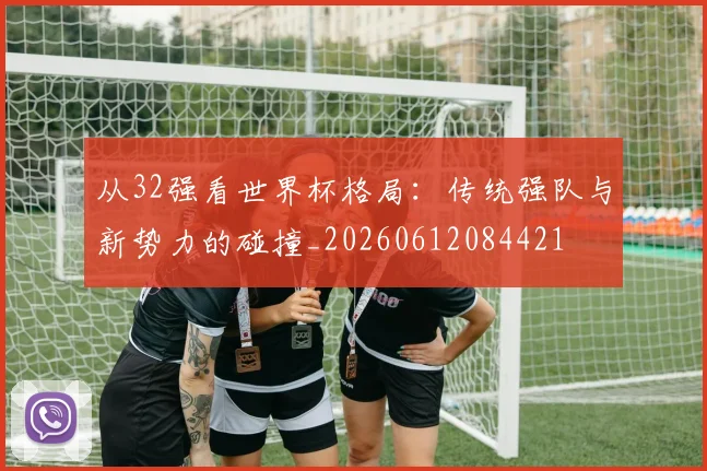 从32强看世界杯格局：传统强队与新势力的碰撞_20260612084421