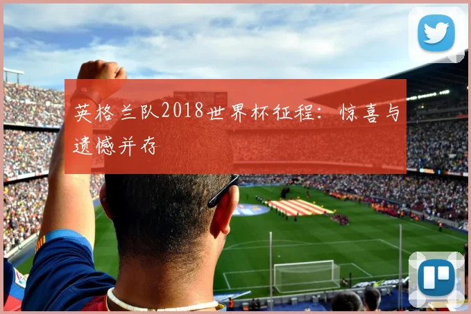 英格兰队2018世界杯征程:惊喜与遗憾并存