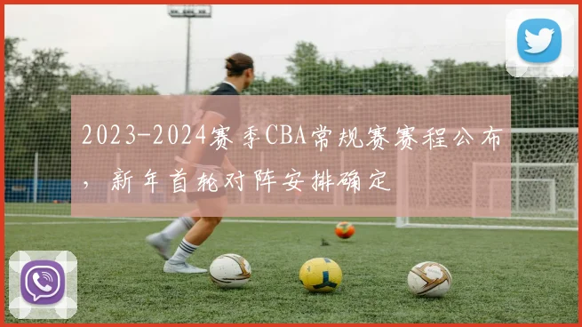 2023-2024赛季CBA常规赛赛程公布，新年首轮对阵安排确定