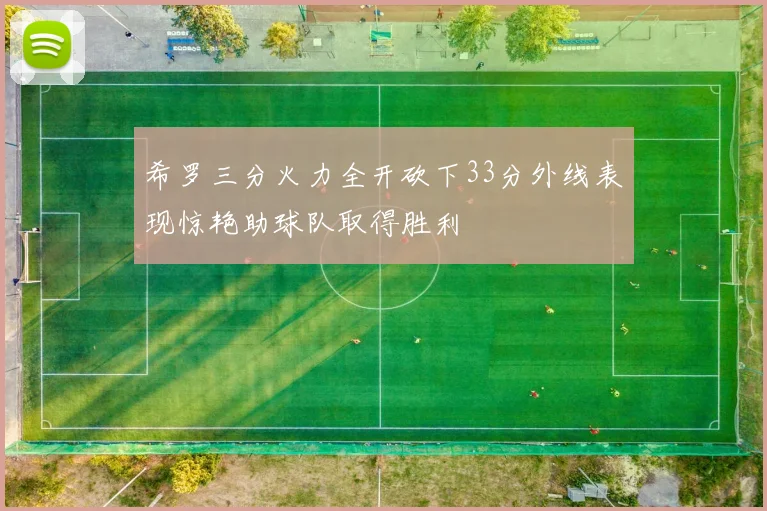 希罗三分火力全开砍下33分外线表现惊艳助球队取得胜利