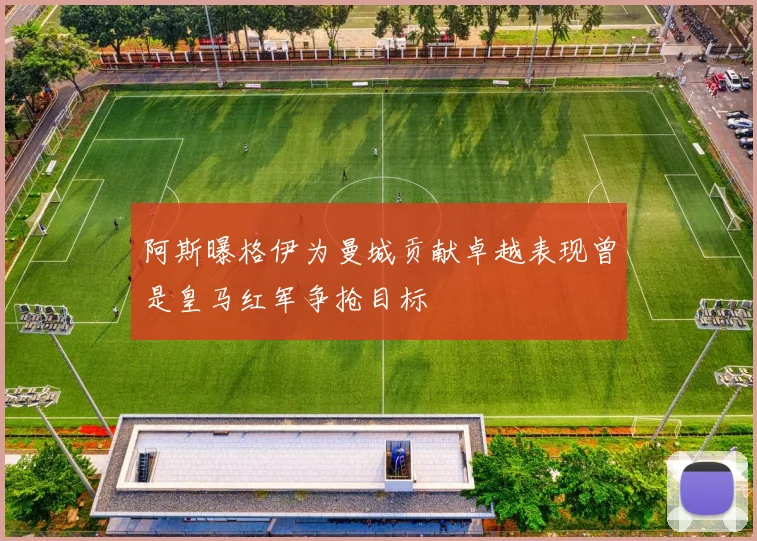阿斯曝格伊为曼城贡献卓越表现曾是皇马红军争抢目标