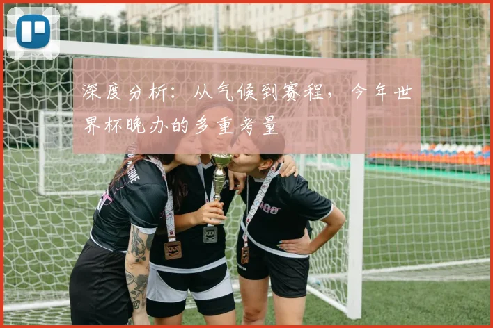 深度分析:从气候到赛程,今年世界杯晚办的多重考量