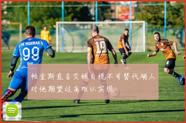 帕金斯直言艾顿自视不可替代湖人对他期望过高难以实现