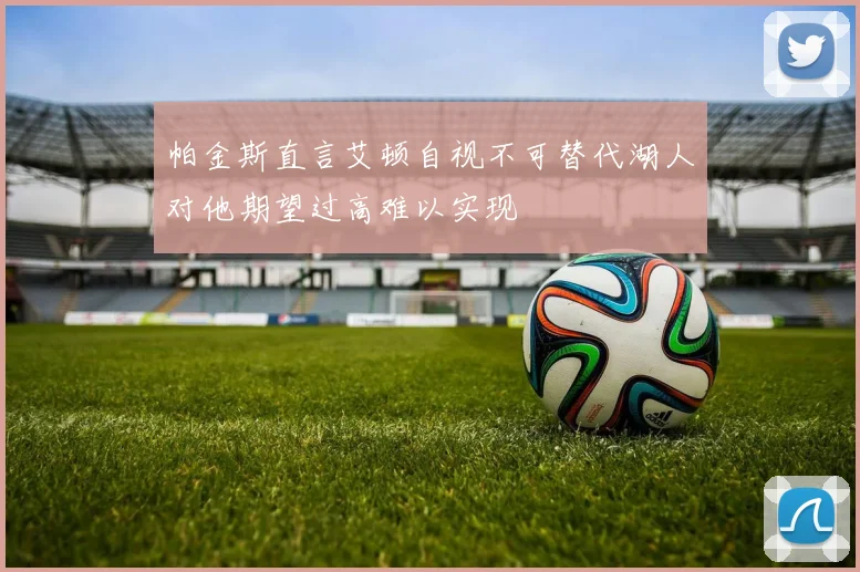 帕金斯直言艾顿自视不可替代湖人对他期望过高难以实现