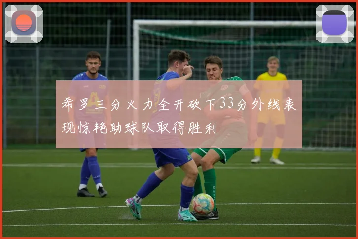 希罗三分火力全开砍下33分外线表现惊艳助球队取得胜利