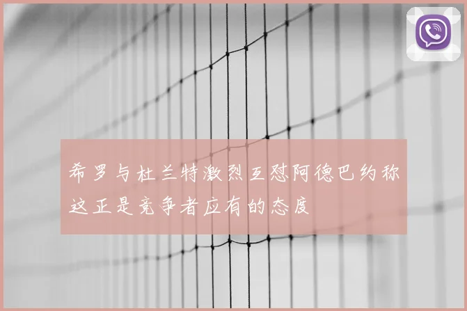 希罗与杜兰特激烈互怼阿德巴约称这正是竞争者应有的态度