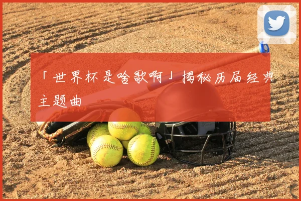 「世界杯是啥歌啊」揭秘历届经典主题曲
