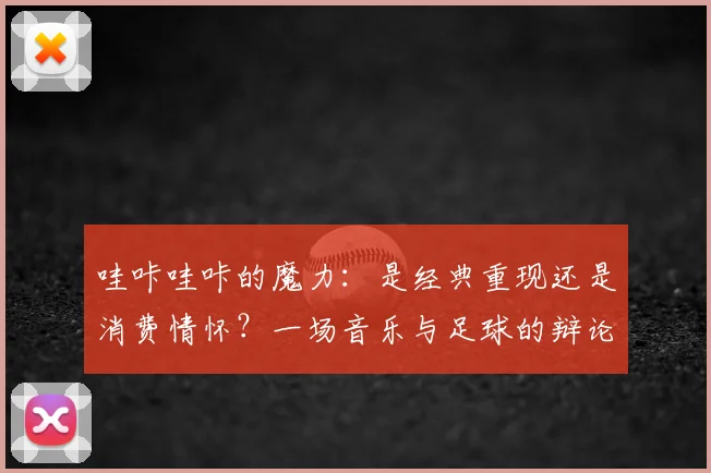 哇咔哇咔的魔力:是经典重现还是消费情怀?一场音乐与足球的辩论