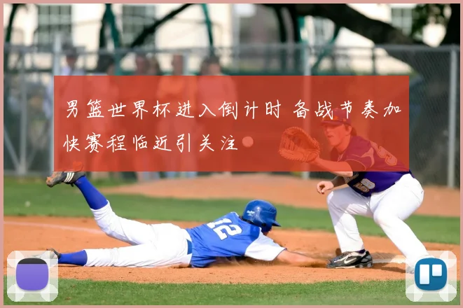 男篮世界杯进入倒计时 备战节奏加快赛程临近引关注