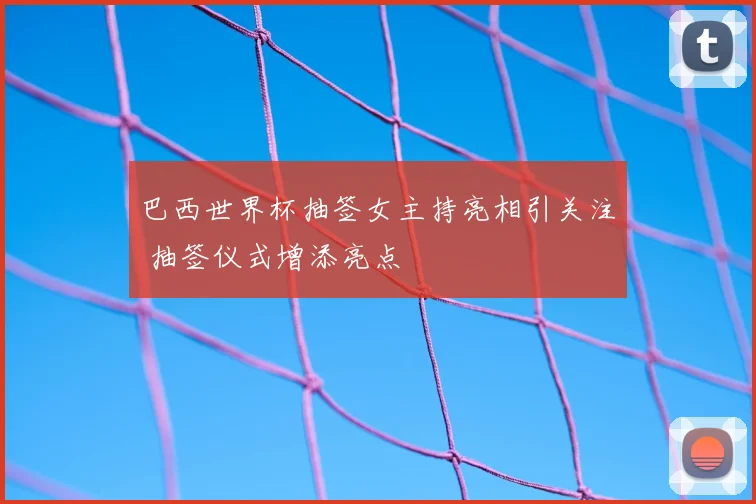 巴西世界杯抽签女主持亮相引关注 抽签仪式增添亮点