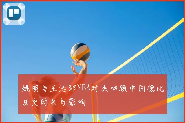 姚明与王治郅NBA对决回顾中国德比历史时刻与影响