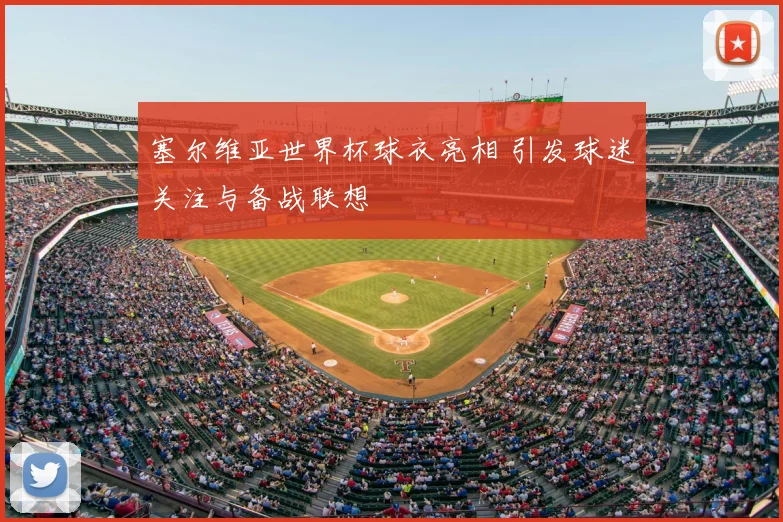 塞尔维亚世界杯球衣亮相 引发球迷关注与备战联想