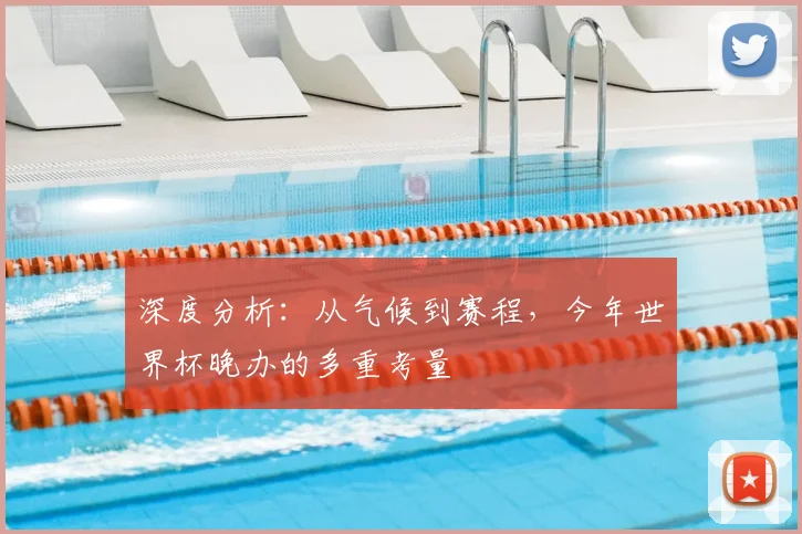 深度分析：从气候到赛程，今年世界杯晚办的多重考量