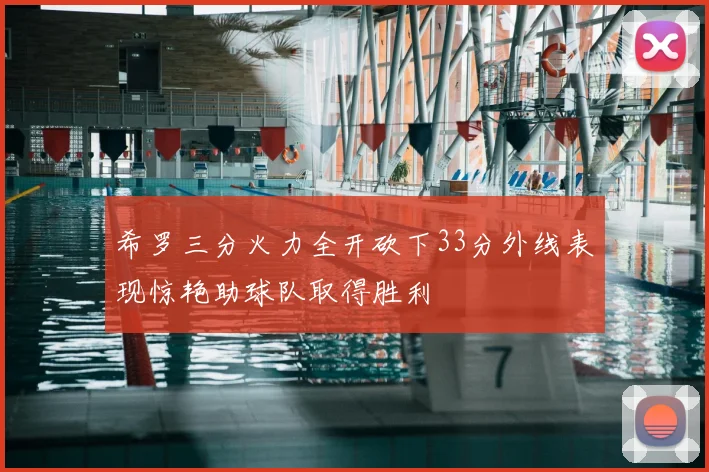 希罗三分火力全开砍下33分外线表现惊艳助球队取得胜利