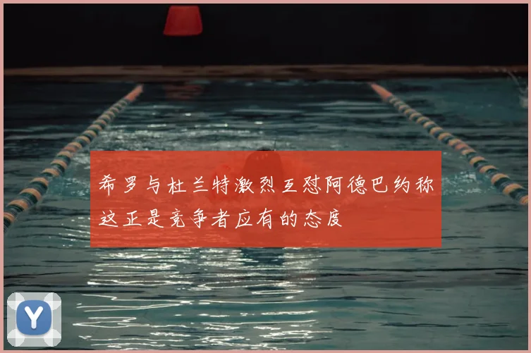 希罗与杜兰特激烈互怼阿德巴约称这正是竞争者应有的态度