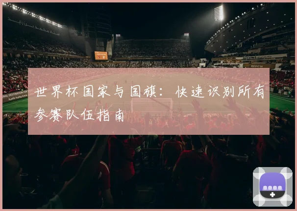 世界杯国家与国旗:快速识别所有参赛队伍指南