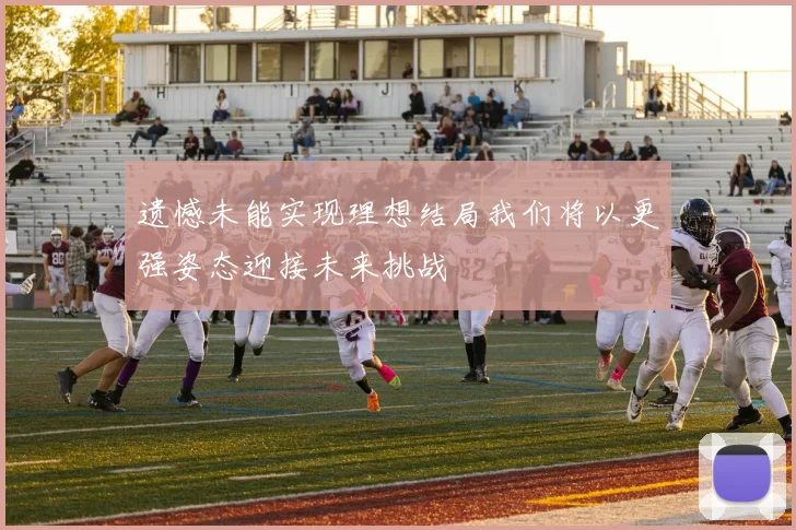 遗憾未能实现理想结局我们将以更强姿态迎接未来挑战