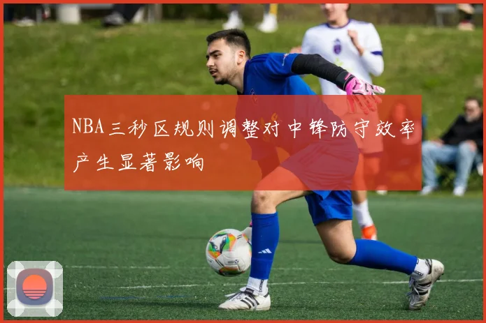 NBA三秒区规则调整对中锋防守效率产生显著影响