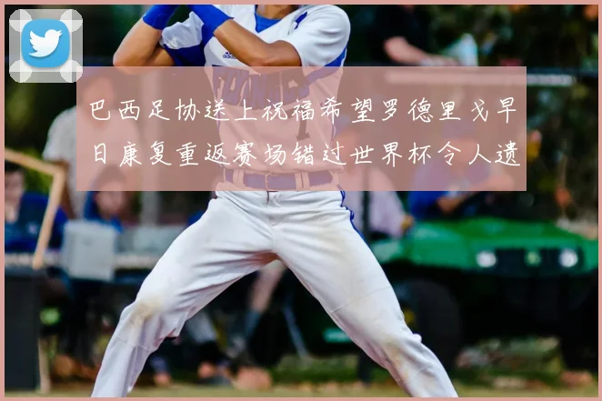 巴西足协送上祝福希望罗德里戈早日康复重返赛场错过世界杯令人遗憾