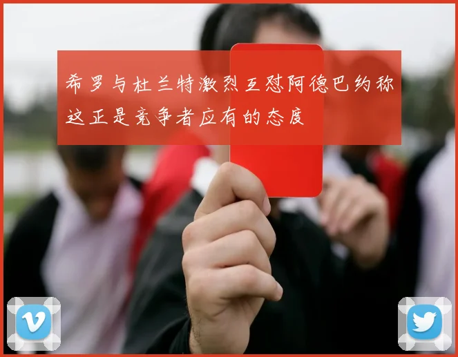希罗与杜兰特激烈互怼阿德巴约称这正是竞争者应有的态度
