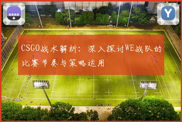 CSGO战术解析:深入探讨WE战队的比赛节奏与策略运用