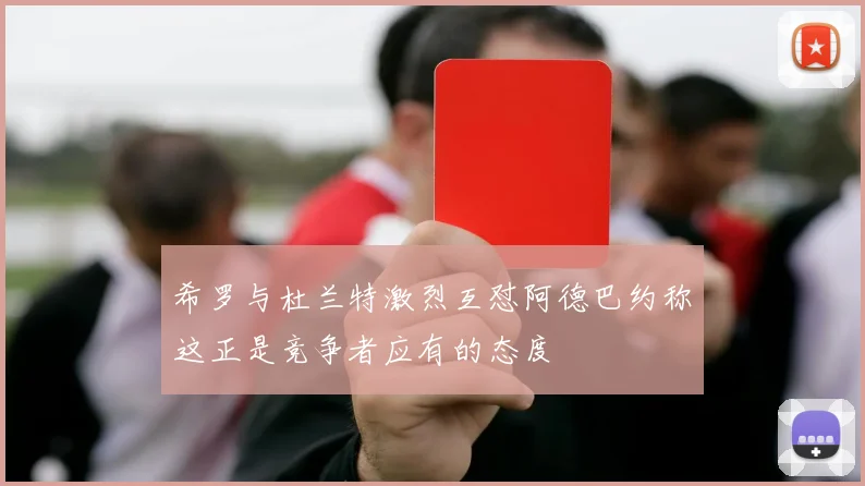 希罗与杜兰特激烈互怼阿德巴约称这正是竞争者应有的态度