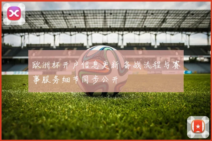 欧洲杯开户信息更新 备战流程与赛事服务细节同步公开