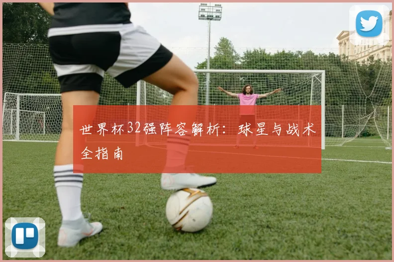 世界杯32强阵容解析:球星与战术全指南
