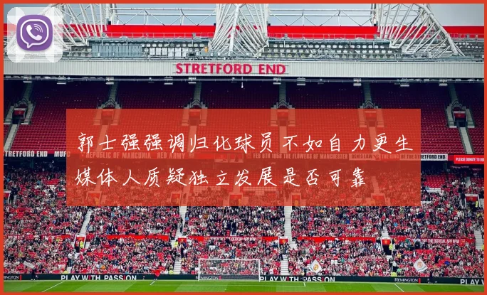 郭士强强调归化球员不如自力更生媒体人质疑独立发展是否可靠