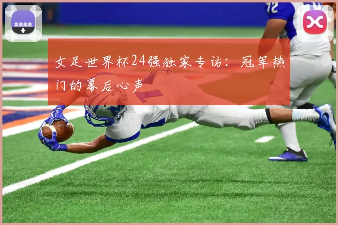 女足世界杯24强独家专访：冠军热门的幕后心声