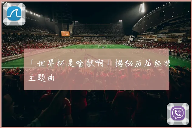 「世界杯是啥歌啊」揭秘历届经典主题曲