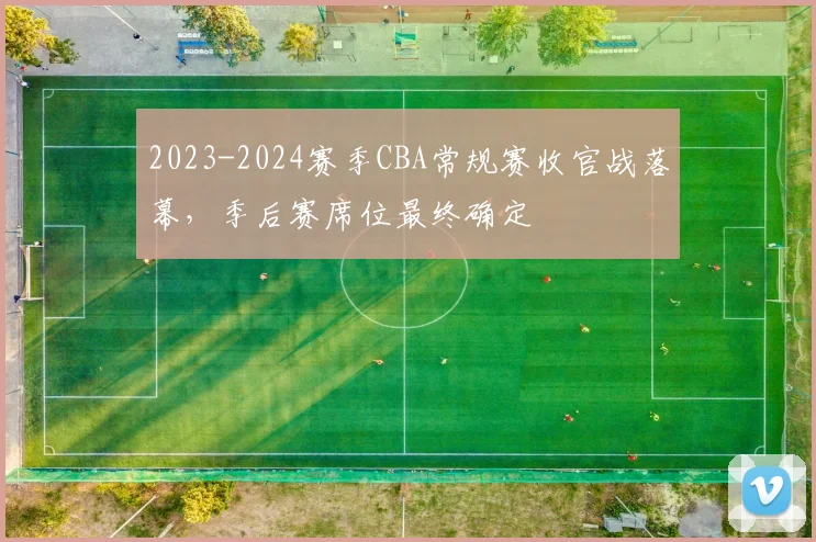 2023-2024赛季CBA常规赛收官战落幕，季后赛席位最终确定