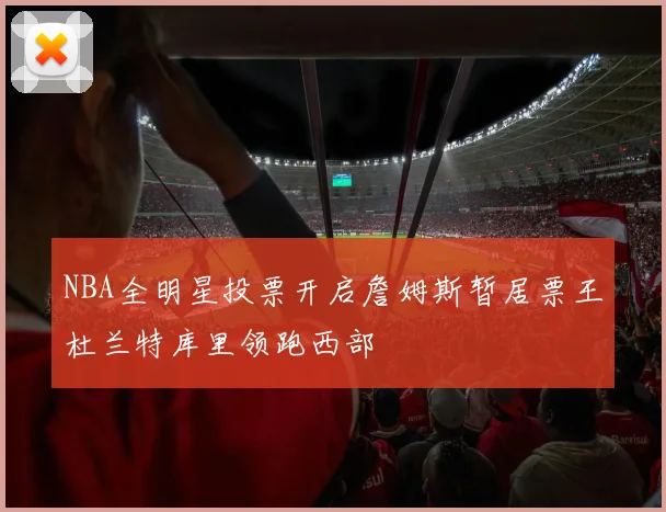 NBA全明星投票开启詹姆斯暂居票王杜兰特库里领跑西部